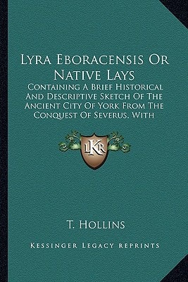 Lyra Eboracensis Or Native Lays: Containing A Brief Historical And Descriptive Sketch Of The Ancient City Of York From The Conquest Of Severus, With Other Miscellaneous Poems (1839)
