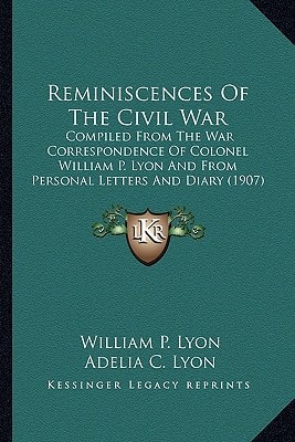 Reminiscences Of The Civil War: Compiled From The War Correspondence Of Colonel William P. Lyon And From Personal Letters And Diary (1907)