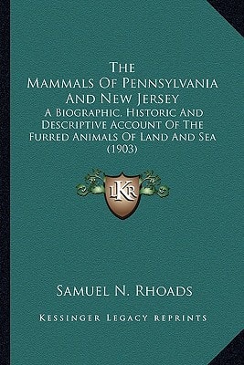 The Mammals Of Pennsylvania And New Jersey: A Biographic, Historic And Descriptive Account Of The Furred Animals Of Land And Sea (1903)