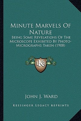 Minute Marvels Of Nature: Being Some Revelations Of The Microscope Exhibited By Photo-Micrographs Taken (1908)