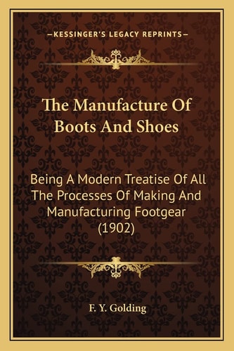 The Manufacture Of Boots And Shoes: Being A Modern Treatise Of All The Processes Of Making And Manufacturing Footgear (1902)