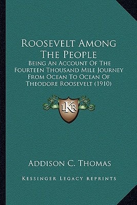 Roosevelt Among The People: Being An Account Of The Fourteen Thousand Mile Journey From Ocean To Ocean Of Theodore Roosevelt (1910)