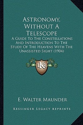 Astronomy, Without A Telescope: A Guide To The Constellations And Introduction To The Study Of The Heavens With The Unassisted Sight (1904)