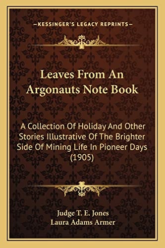 Leaves From An Argonauts Note Book: A Collection Of Holiday And Other Stories Illustrative Of The Brighter Side Of Mining Life In Pioneer Days (1905)