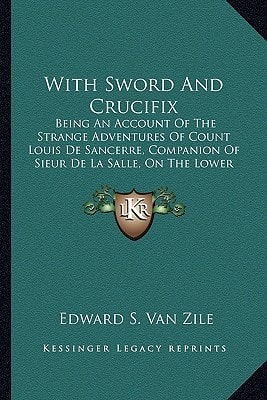 With Sword And Crucifix: Being An Account Of The Strange Adventures Of Count Louis De Sancerre, Companion Of Sieur De La Salle, On The Lower Mississippi (1900)