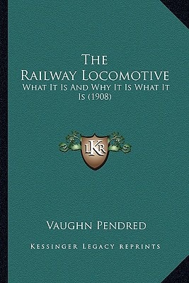 The Railway Locomotive: What It Is And Why It Is What It Is (1908)