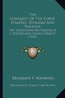 The Conquest Of The Coeur D'Alenes, Spokanes And Palouses: The Expeditions Of Colonels E. J. Steptoe And George Wright (1912)