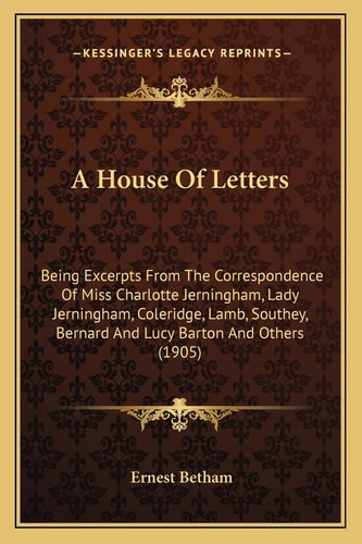 A House Of Letters: Being Excerpts From The Correspondence Of Miss Charlotte Jerningham, Lady Jerningham, Coleridge, Lamb, Southey, Bernard And Lucy Barton And Others (1905)