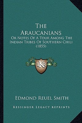 The Araucanians: Or Notes Of A Tour Among The Indian Tribes Of Southern Chili (1855)