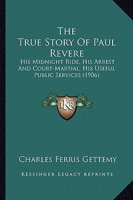 The True Story Of Paul Revere: His Midnight Ride, His Arrest And Court-Martial, His Useful Public Services (1906)
