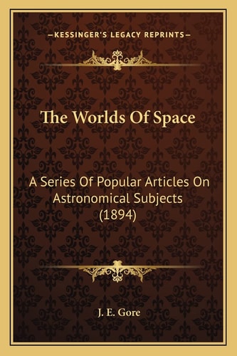 The Worlds Of Space: A Series Of Popular Articles On Astronomical Subjects (1894)