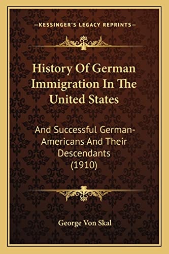 History Of German Immigration In The United States: And Successful German-Americans And Their Descendants (1910)
