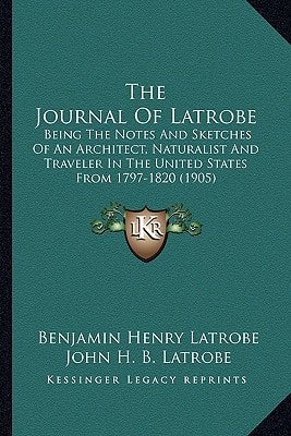 The Journal Of Latrobe: Being The Notes And Sketches Of An Architect, Naturalist And Traveler In The United States From 1797-1820 (1905)