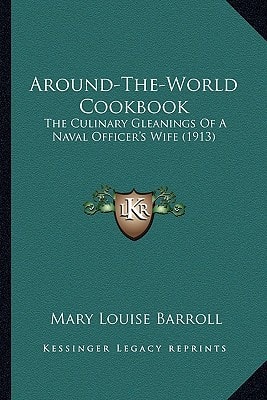 Around-The-World Cookbook: The Culinary Gleanings Of A Naval Officer's Wife (1913)