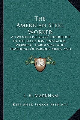 The American Steel Worker: A Twenty-Five Years' Experience In The Selection, Annealing, Working, Hardening And Tempering Of Various Kinds And Grades Of Steel (1906)