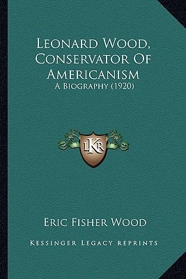 Leonard Wood, Conservator of Americanism: A Biography (1920) a Biography (1920)