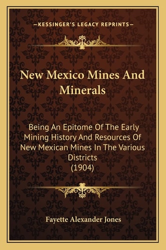 New Mexico Mines And Minerals: Being An Epitome Of The Early Mining History And Resources Of New Mexican Mines In The Various Districts (1904)