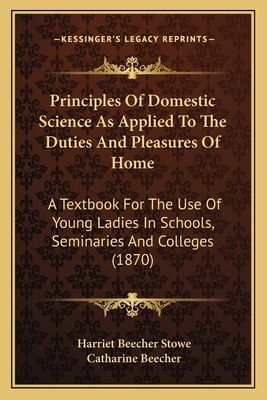 Principles of Domestic Science as Applied to the Duties and Principles of Domestic Science as Applied to the Duties and Pleasures of Home Pleasures of Home: A Textbook for the Use of Young Ladies in Schools, Seminariea Textbook for the Use of Young Ladies