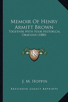 Memoir Of Henry Armitt Brown: Together With Four Historical Orations (1880)