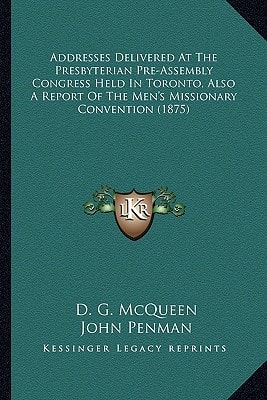 Addresses Delivered At The Presbyterian Pre-Assembly Congress Held In Toronto, Also A Report Of The Men's Missionary Convention (1875)