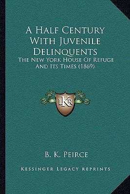 A Half Century With Juvenile Delinquents: The New York House Of Refuge And Its Times (1869)