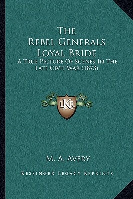 The Rebel Generals Loyal Bride: A True Picture Of Scenes In The Late Civil War (1873)
