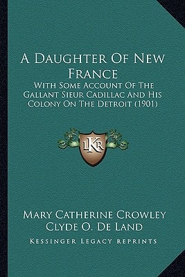 A Daughter Of New France: With Some Account Of The Gallant Sieur Cadillac And His Colony On The Detroit (1901)