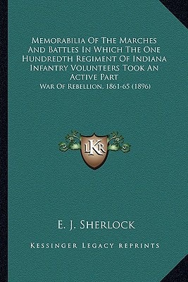 Memorabilia Of The Marches And Battles In Which The One Hundredth Regiment Of Indiana Infantry Volunteers Took An Active Part: War Of Rebellion, 1861-65 (1896)