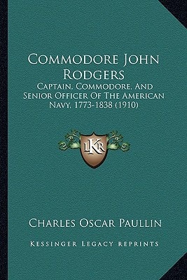 Commodore John Rodgers: Captain, Commodore, And Senior Officer Of The American Navy, 1773-1838 (1910)