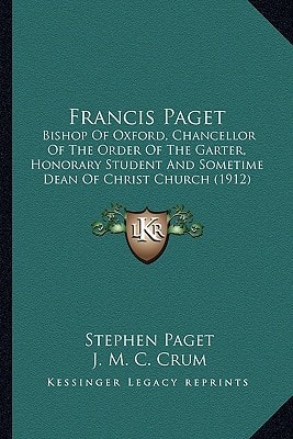 Francis Paget: Bishop Of Oxford, Chancellor Of The Order Of The Garter, Honorary Student And Sometime Dean Of Christ Church (1912)