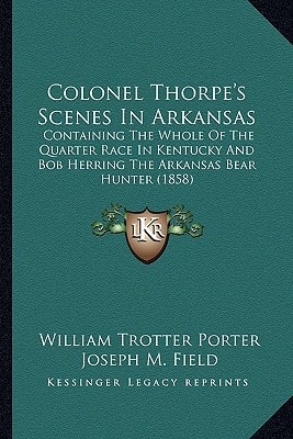 Colonel Thorpe's Scenes In Arkansas: Containing The Whole Of The Quarter Race In Kentucky And Bob Herring The Arkansas Bear Hunter (1858)