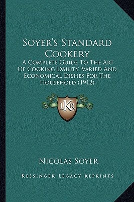 Soyer's Standard Cookery: A Complete Guide To The Art Of Cooking Dainty, Varied And Economical Dishes For The Household (1912)