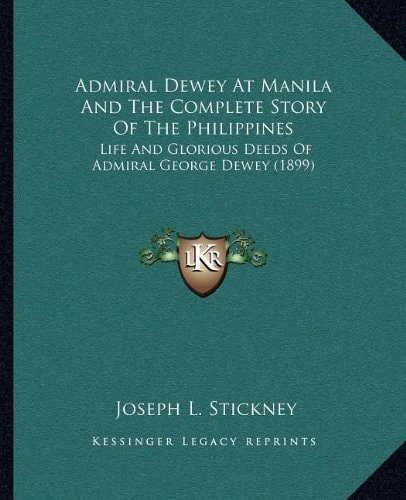 Admiral Dewey At Manila And The Complete Story Of The Philippines: Life And Glorious Deeds Of Admiral George Dewey (1899)