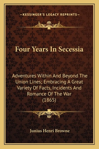 Four Years In Secessia: Adventures Within And Beyond The Union Lines; Embracing A Great Variety Of Facts, Incidents And Romance Of The War (1865)