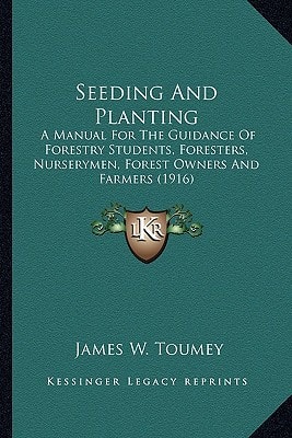 Seeding And Planting: A Manual For The Guidance Of Forestry Students, Foresters, Nurserymen, Forest Owners And Farmers (1916)
