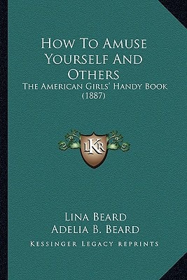 How To Amuse Yourself And Others: The American Girls' Handy Book (1887)