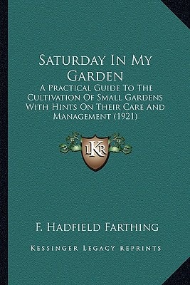Saturday In My Garden: A Practical Guide To The Cultivation Of Small Gardens With Hints On Their Care And Management (1921)