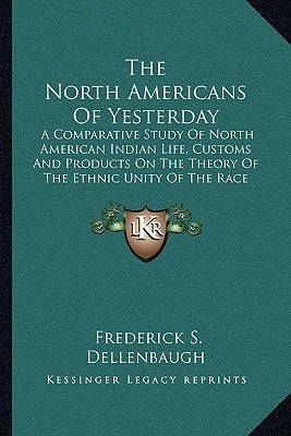 The North Americans Of Yesterday: A Comparative Study Of North American Indian Life, Customs And Products On The Theory Of The Ethnic Unity Of The Race (1901)