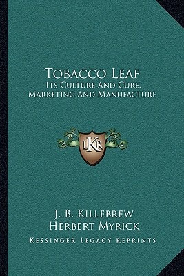 Tobacco Leaf: Its Culture And Cure, Marketing And Manufacture: A Practical Handbook On The Most Approved Methods In Growing, Harvesting, Curing, Packing And Selling Tobacco (1897)
