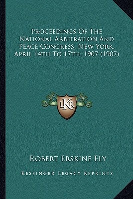 Proceedings Of The National Arbitration And Peace Congress, New York, April 14th To 17th, 1907 (1907)