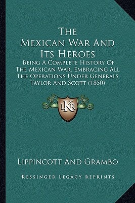 The Mexican War And Its Heroes: Being A Complete History Of The Mexican War, Embracing All The Operations Under Generals Taylor And Scott (1850)