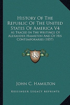 History Of The Republic Of The United States Of America V4: As Traced In The Writings Of Alexander Hamilton And Of His Contemporaries (1857)