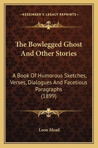 The Bowlegged Ghost And Other Stories: A Book Of Humorous Sketches, Verses, Dialogues And Facetious Paragraphs (1899)