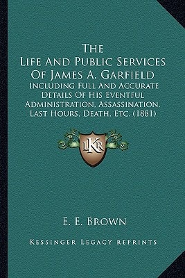 The Life And Public Services Of James A. Garfield: Including Full And Accurate Details Of His Eventful Administration, Assassination, Last Hours, Death, Etc. (1881)