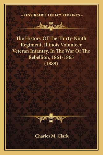 The History Of The Thirty-Ninth Regiment, Illinois Volunteer Veteran Infantry, In The War Of The Rebellion, 1861-1865 (1889)