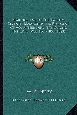 Bearing Arms In The Twenty-Seventh Massachusetts Regiment Of Volunteer Infantry During The Civil War, 1861-1865 (1883)
