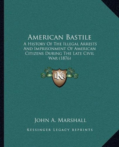 American Bastile: A History Of The Illegal Arrests And Imprisonment Of American Citizens During The Late Civil War (1876)