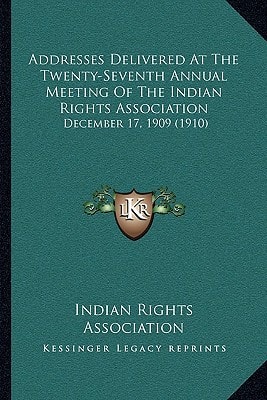Addresses Delivered At The Twenty-Seventh Annual Meeting Of The Indian Rights Association: December 17, 1909 (1910)