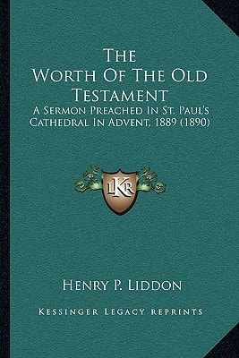 The Worth Of The Old Testament: A Sermon Preached In St. Paul's Cathedral In Advent, 1889 (1890)