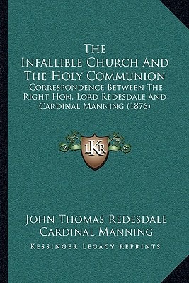 The Infallible Church And The Holy Communion: Correspondence Between The Right Hon. Lord Redesdale And Cardinal Manning (1876)